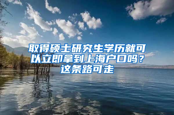 取得碩士研究生學(xué)歷就可以立即拿到上海戶口嗎？這條路可走