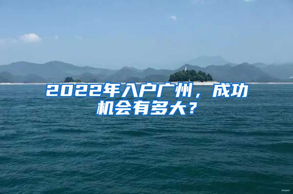 2022年入戶廣州，成功機會有多大？