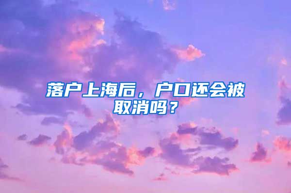 落戶上海后，戶口還會(huì)被取消嗎？