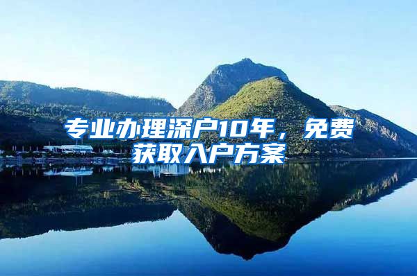 專業(yè)辦理深戶10年，免費(fèi)獲取入戶方案