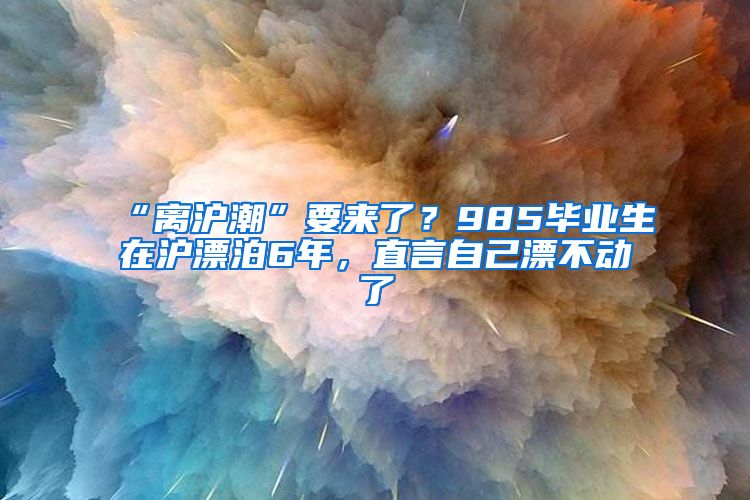 “離滬潮”要來了？985畢業(yè)生在滬漂泊6年，直言自己漂不動了