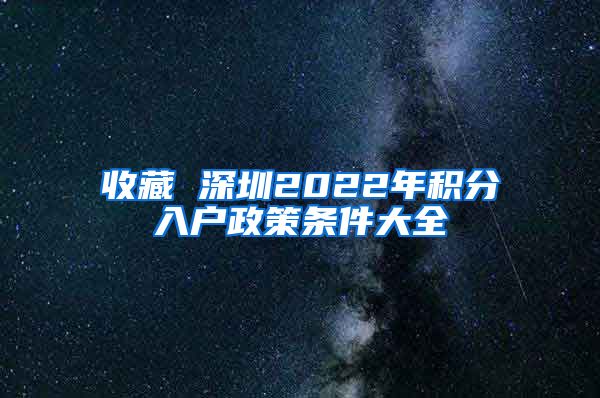 收藏 深圳2022年積分入戶政策條件大全