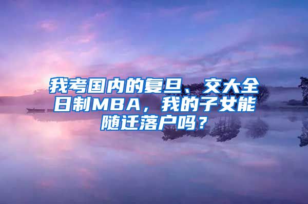 我考國內的復旦、交大全日制MBA，我的子女能隨遷落戶嗎？