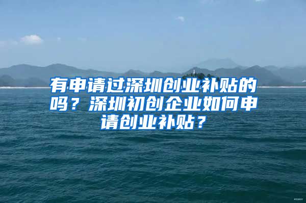 有申請過深圳創(chuàng)業(yè)補貼的嗎？深圳初創(chuàng)企業(yè)如何申請創(chuàng)業(yè)補貼？