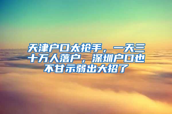 天津戶口太搶手，一天三十萬人落戶，深圳戶口也不甘示弱出大招了