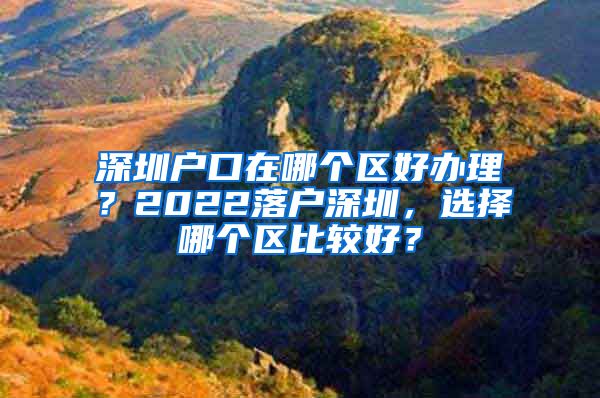 深圳戶口在哪個(gè)區(qū)好辦理？2022落戶深圳，選擇哪個(gè)區(qū)比較好？