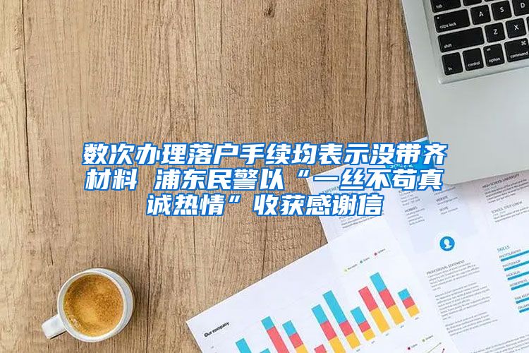 數(shù)次辦理落戶手續(xù)均表示沒帶齊材料 浦東民警以“一絲不茍真誠(chéng)熱情”收獲感謝信