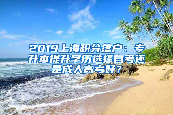 2019上海積分落戶：專升本提升學歷選擇自考還是成人高考好？