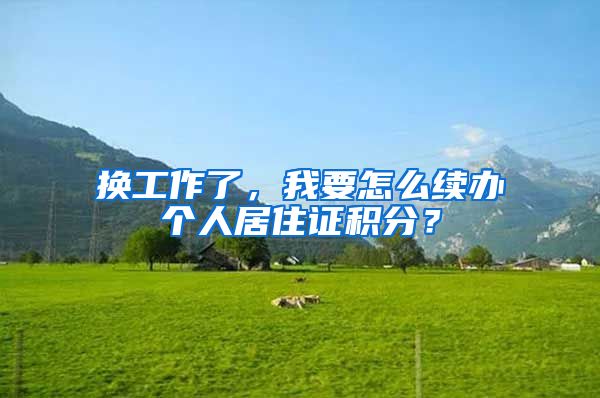 換工作了，我要怎么續(xù)辦個(gè)人居住證積分？