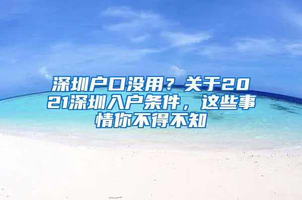 深圳戶口沒用？關于2021深圳入戶條件，這些事情你不得不知