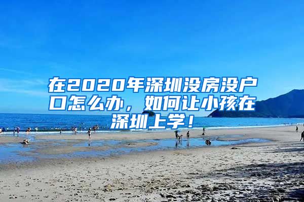 在2020年深圳沒房沒戶口怎么辦，如何讓小孩在深圳上學(xué)！