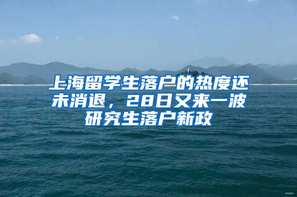 上海留學生落戶的熱度還未消退，28日又來一波研究生落戶新政