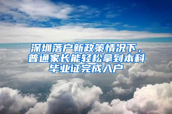 深圳落戶新政策情況下，普通家長能輕松拿到本科畢業(yè)證完成入戶