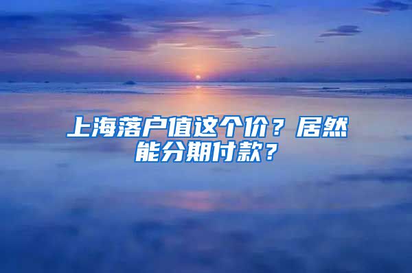 上海落戶值這個(gè)價(jià)？居然能分期付款？