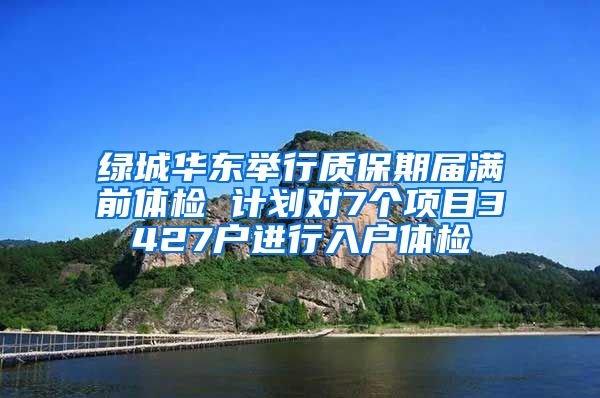 綠城華東舉行質保期屆滿前體檢 計劃對7個項目3427戶進行入戶體檢