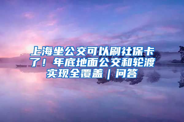 上海坐公交可以刷社?？?！年底地面公交和輪渡實現(xiàn)全覆蓋｜問答