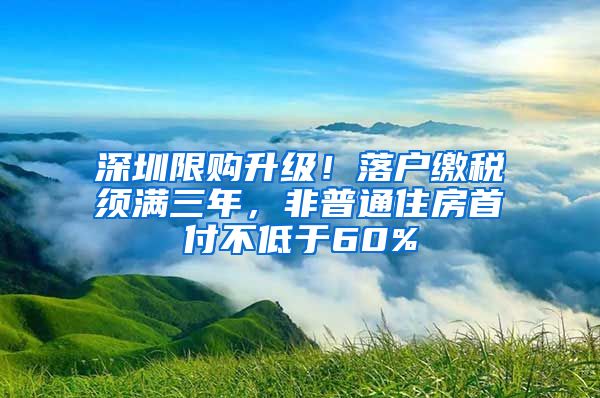 深圳限購升級！落戶繳稅須滿三年，非普通住房首付不低于60%