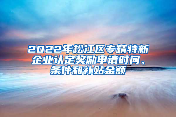 2022年松江區(qū)專精特新企業(yè)認(rèn)定獎勵申請時間、條件和補(bǔ)貼金額