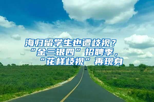 海歸留學生也遭歧視？“金三銀四”招聘季，“花樣歧視”再現(xiàn)身