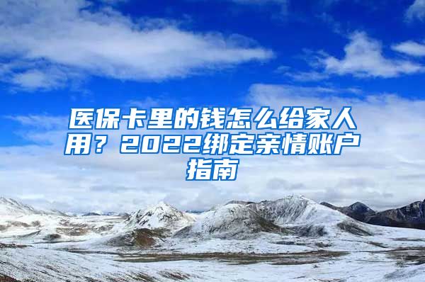 醫(yī)?？ɡ锏腻X怎么給家人用？2022綁定親情賬戶指南