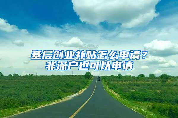 基層創(chuàng)業(yè)補(bǔ)貼怎么申請(qǐng)？非深戶(hù)也可以申請(qǐng)