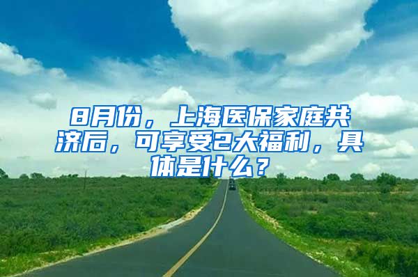 8月份，上海醫(yī)保家庭共濟(jì)后，可享受2大福利，具體是什么？