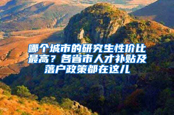 哪個(gè)城市的研究生性價(jià)比最高？各省市人才補(bǔ)貼及落戶政策都在這兒