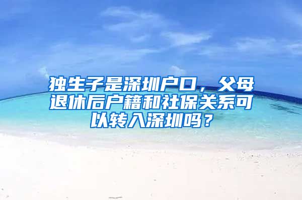 獨(dú)生子是深圳戶口，父母退休后戶籍和社保關(guān)系可以轉(zhuǎn)入深圳嗎？