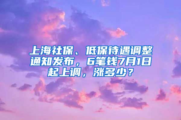 上海社保、低保待遇調(diào)整通知發(fā)布，6筆錢7月1日起上調(diào)，漲多少？