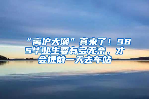 “離滬大潮”真來了！985畢業(yè)生要有多無奈，才會(huì)提前一天去車站