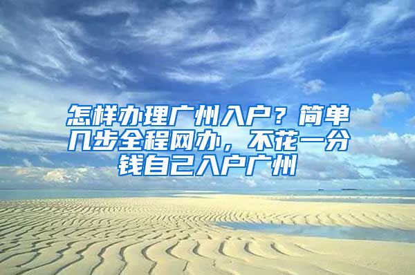 怎樣辦理廣州入戶？簡單幾步全程網(wǎng)辦，不花一分錢自己入戶廣州