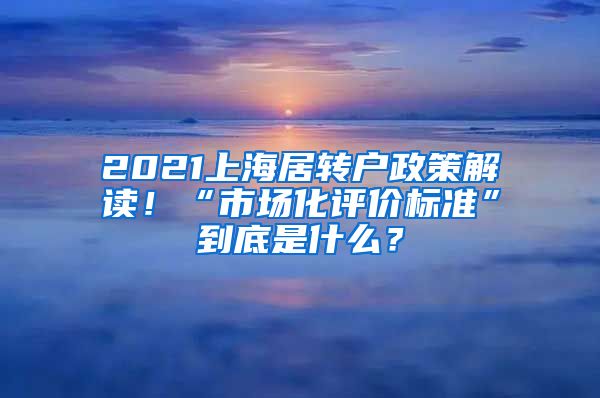 2021上海居轉(zhuǎn)戶政策解讀！“市場(chǎng)化評(píng)價(jià)標(biāo)準(zhǔn)”到底是什么？