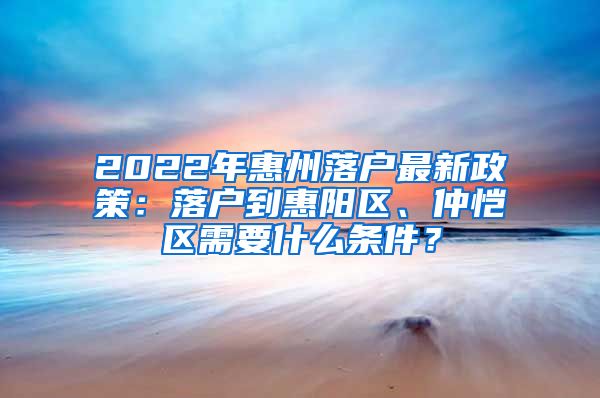 2022年惠州落戶最新政策：落戶到惠陽區(qū)、仲愷區(qū)需要什么條件？