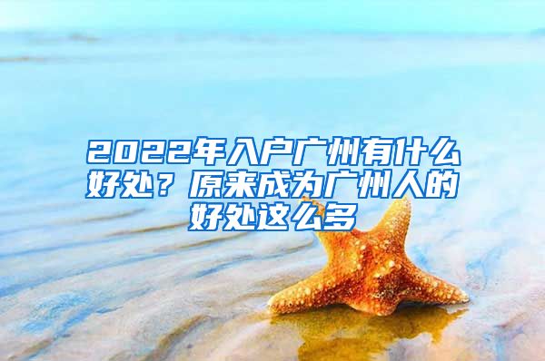 2022年入戶廣州有什么好處？原來成為廣州人的好處這么多