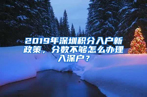 2019年深圳積分入戶新政策，分?jǐn)?shù)不夠怎么辦理入深戶？