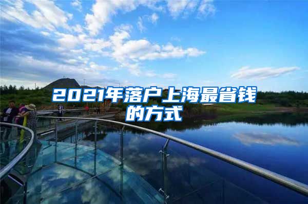 2021年落戶(hù)上海最省錢(qián)的方式