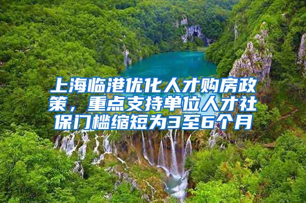 上海臨港優(yōu)化人才購房政策，重點支持單位人才社保門檻縮短為3至6個月