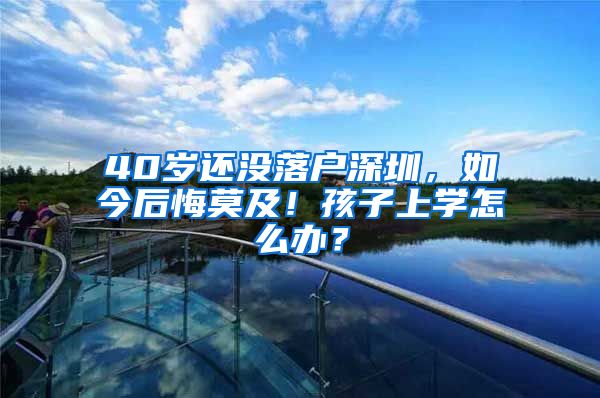 40歲還沒落戶深圳，如今后悔莫及！孩子上學(xué)怎么辦？