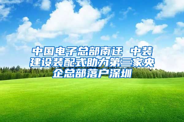 中國電子總部南遷 中裝建設裝配式助力第三家央企總部落戶深圳