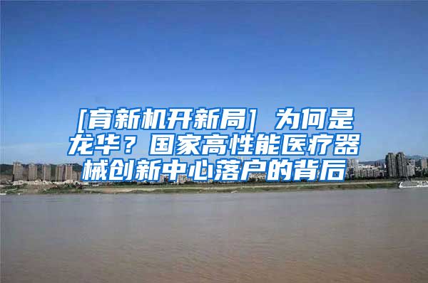 [育新機(jī)開(kāi)新局] 為何是龍華？國(guó)家高性能醫(yī)療器械創(chuàng)新中心落戶的背后