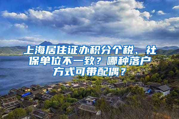 上海居住證辦積分個(gè)稅、社保單位不一致？哪種落戶方式可帶配偶？