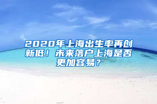 2020年上海出生率再創(chuàng)新低！未來落戶上海是否更加容易？