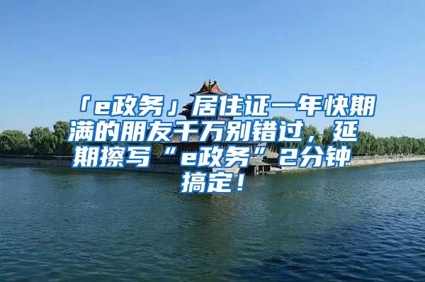 「e政務(wù)」居住證一年快期滿的朋友千萬別錯(cuò)過，延期擦寫“e政務(wù)”2分鐘搞定！