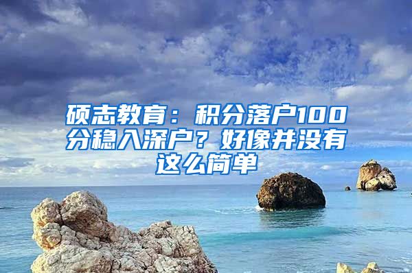 碩志教育：積分落戶100分穩(wěn)入深戶？好像并沒有這么簡單