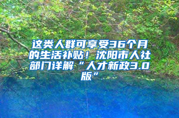 這類人群可享受36個(gè)月的生活補(bǔ)貼！沈陽(yáng)市人社部門(mén)詳解“人才新政3.0版”