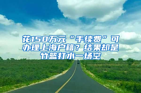 花150萬元“手續(xù)費(fèi)”可辦理上海戶籍？結(jié)果卻是竹籃打水一場空