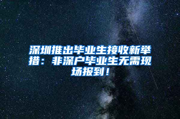 深圳推出畢業(yè)生接收新舉措：非深戶畢業(yè)生無需現(xiàn)場報(bào)到！