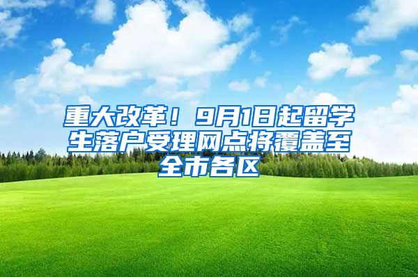 重大改革！9月1日起留學(xué)生落戶受理網(wǎng)點(diǎn)將覆蓋至全市各區(qū)