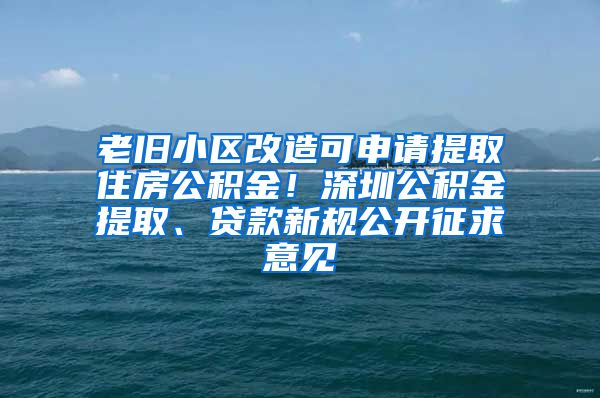 老舊小區(qū)改造可申請(qǐng)?zhí)崛∽》抗e金！深圳公積金提取、貸款新規(guī)公開征求意見