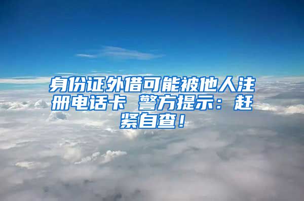 身份證外借可能被他人注冊電話卡 警方提示：趕緊自查！